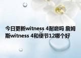 今日更新witness 4耐磨吗 詹姆斯witness 4和使节12哪个好