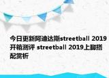 今日更新阿迪达斯streetball 2019开箱测评 streetball 2019上脚搭配赏析