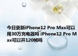 今日更新iPhone12 Pro Max可以用30万充电器吗 iPhone12 Pro Max可以开120帧吗