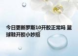 今日更新罗斯10开胶正常吗 篮球鞋开胶小妙招