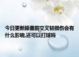 今日更新膝盖前交叉韧损伤会有什么影响,还可以打球吗