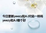 今日更新yeezy和AJ尺码一样吗 yeezy和AJ哪个好