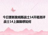今日更新詹姆斯战士14开箱测评 战士14上脚脚感如何