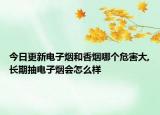 今日更新电子烟和香烟哪个危害大,长期抽电子烟会怎么样
