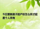 今日更新房子的产权怎么样才能是个人所有
