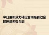 今日更新效力待定合同是有效合同还是无效合同