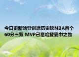今日更新哈登创造历史砍NBA首个60分三双 MVP已是哈登囊中之物