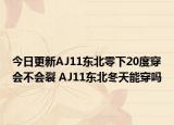 今日更新AJ11东北零下20度穿会不会裂 AJ11东北冬天能穿吗