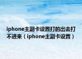 iphone主副卡设置打的出去打不进来（iphone主副卡设置）