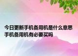 今日更新手机备用机是什么意思 手机备用机有必要买吗