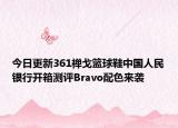 今日更新361禅戈篮球鞋中国人民银行开箱测评Bravo配色来袭