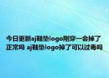 今日更新aj鞋垫logo刚穿一会掉了正常吗 aj鞋垫logo掉了可以过毒吗