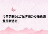 今日更新2017年济南公交线路调整最新消息