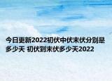 今日更新2022初伏中伏末伏分别是多少天 初伏到末伏多少天2022