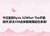 今日更新Kyrie S2What The开箱测评,欧文456合体鞋鸳鸯配色来袭!
