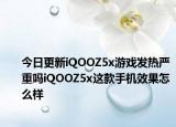 今日更新iQOOZ5x游戏发热严重吗iQOOZ5x这款手机效果怎么样