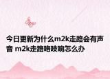 今日更新为什么m2k走路会有声音 m2k走路咯吱响怎么办