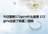 今日更新172girls什么意思 172girls出道了吗是二团吗