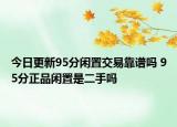 今日更新95分闲置交易靠谱吗 95分正品闲置是二手吗