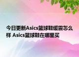 今日更新Asics篮球鞋缓震怎么样 Asics篮球鞋在哪里买