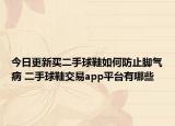 今日更新买二手球鞋如何防止脚气病 二手球鞋交易app平台有哪些