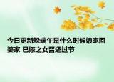今日更新躲端午是什么时候娘家回婆家 已嫁之女召还过节