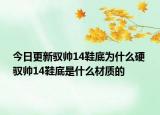 今日更新驭帅14鞋底为什么硬 驭帅14鞋底是什么材质的