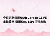 今日更新雷阿伦Air Jordan 11 PE实物欣赏 雷阿伦AJ11PE是否市售