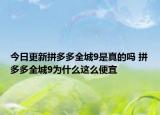 今日更新拼多多全城9是真的吗 拼多多全城9为什么这么便宜
