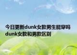 今日更新dunk女款男生能穿吗 dunk女款和男款区别