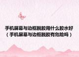 手机屏幕与边框脱胶用什么胶水好（手机屏幕与边框脱胶有危险吗）