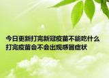 今日更新打完新冠疫苗不能吃什么 打完疫苗会不会出现感冒症状