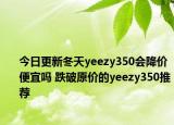 今日更新冬天yeezy350会降价便宜吗 跌破原价的yeezy350推荐