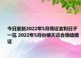 今日更新2022年5月领证吉利日子一览 2022年5月份哪天适合领结婚证