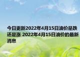 今日更新2022年4月15日油价是跌还是涨 2022年4月15日油价的最新消息