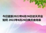 今日更新2022年6月26日这天开业如何 2022年6月26日黄历查询表