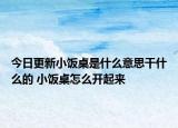 今日更新小饭桌是什么意思干什么的 小饭桌怎么开起来