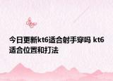 今日更新kt6适合射手穿吗 kt6适合位置和打法