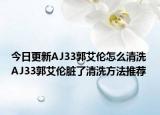 今日更新AJ33郭艾伦怎么清洗 AJ33郭艾伦脏了清洗方法推荐