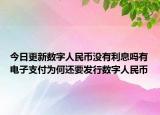 今日更新数字人民币没有利息吗有电子支付为何还要发行数字人民币