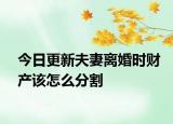 今日更新夫妻离婚时财产该怎么分割