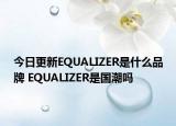 今日更新EQUALIZER是什么品牌 EQUALIZER是国潮吗