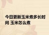 今日更新玉米煮多长时间 玉米怎么煮