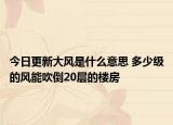 今日更新大风是什么意思 多少级的风能吹倒20层的楼房