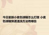 今日更新小麦色球鞋怎么打理 小麦色球鞋快速清洗方法有哪些