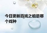 今日更新百戏之祖是哪个戏种