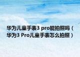 华为儿童手表3 pro能拍照吗（华为3 Pro儿童手表怎么拍照）