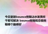今日更新bounce拖鞋沾水发臭吹干即可解决 bounce拖鞋和态极拖鞋哪个脚感好