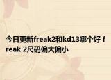 今日更新freak2和kd13哪个好 freak 2尺码偏大偏小