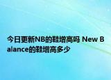 今日更新NB的鞋增高吗 New Balance的鞋增高多少